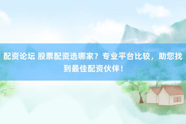 配资论坛 股票配资选哪家？专业平台比较，助您找到最佳配资伙伴！