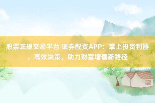 股票正规交易平台 证券配资APP：掌上投资利器，高效决策，助力财富增值新路径