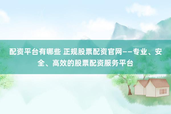 配资平台有哪些 正规股票配资官网——专业、安全、高效的股票配资服务平台
