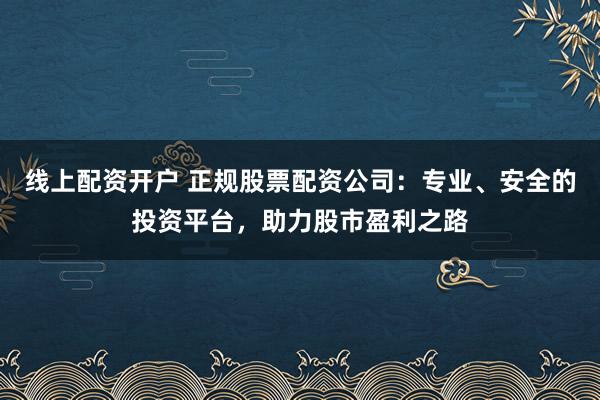 线上配资开户 正规股票配资公司：专业、安全的投资平台，助力股市盈利之路