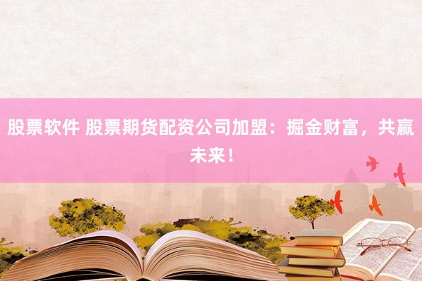 股票软件 股票期货配资公司加盟：掘金财富，共赢未来！