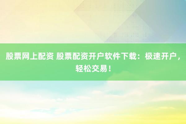 股票网上配资 股票配资开户软件下载：极速开户，轻松交易！