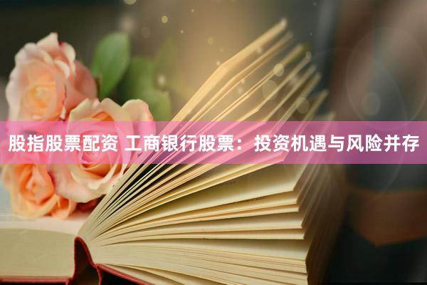 股指股票配资 工商银行股票：投资机遇与风险并存