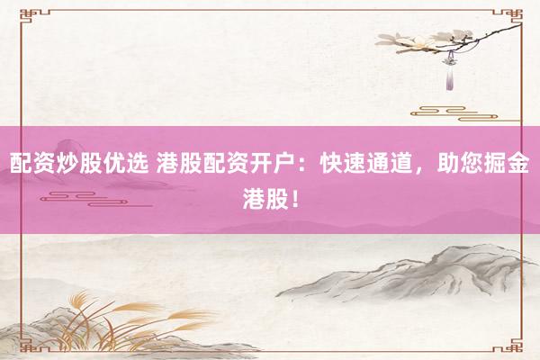 配资炒股优选 港股配资开户：快速通道，助您掘金港股！