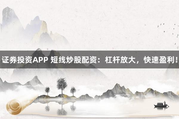 证券投资APP 短线炒股配资：杠杆放大，快速盈利！