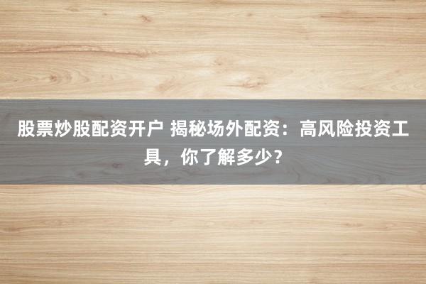 股票炒股配资开户 揭秘场外配资：高风险投资工具，你了解多少？