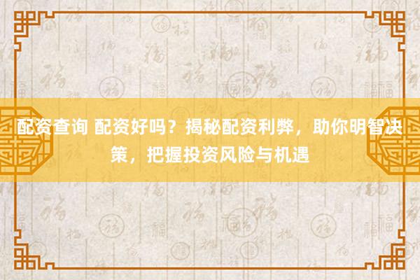 配资查询 配资好吗？揭秘配资利弊，助你明智决策，把握投资风险与机遇