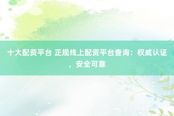 十大配资平台 正规线上配资平台查询：权威认证，安全可靠