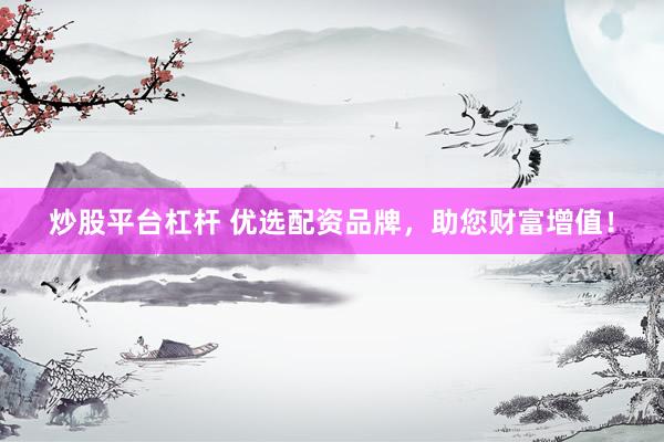 炒股平台杠杆 优选配资品牌，助您财富增值！