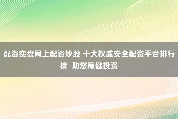 配资实盘网上配资炒股 十大权威安全配资平台排行榜  助您稳健投资