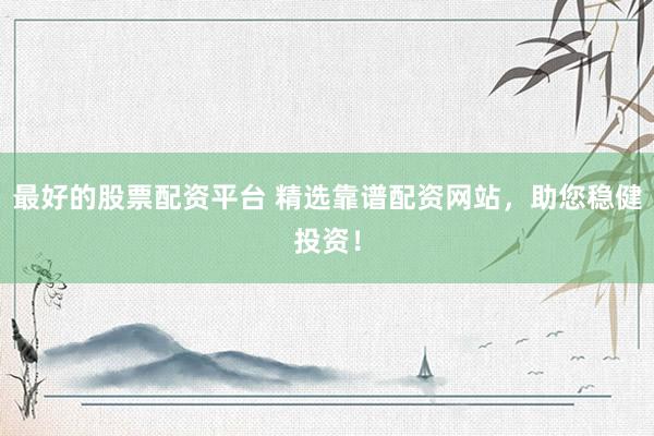 最好的股票配资平台 精选靠谱配资网站，助您稳健投资！