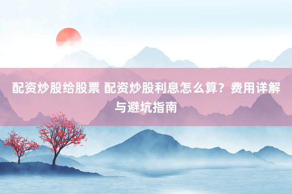 配资炒股给股票 配资炒股利息怎么算？费用详解与避坑指南