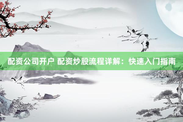 配资公司开户 配资炒股流程详解：快速入门指南