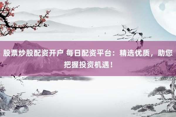 股票炒股配资开户 每日配资平台：精选优质，助您把握投资机遇！