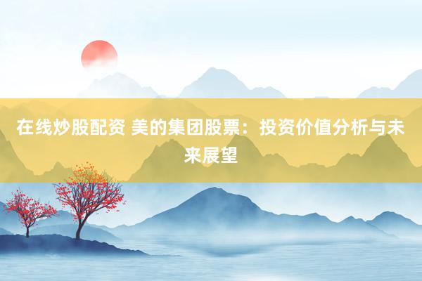 在线炒股配资 美的集团股票：投资价值分析与未来展望