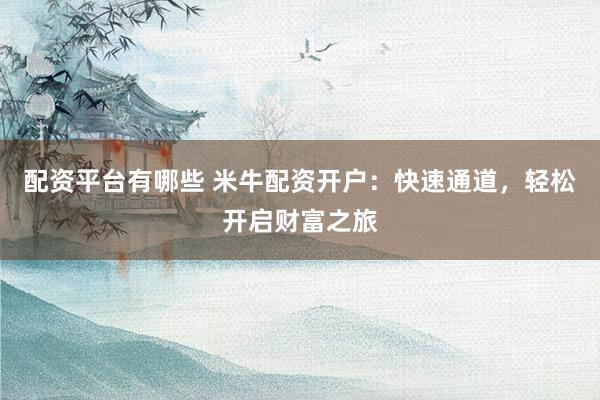 配资平台有哪些 米牛配资开户：快速通道，轻松开启财富之旅