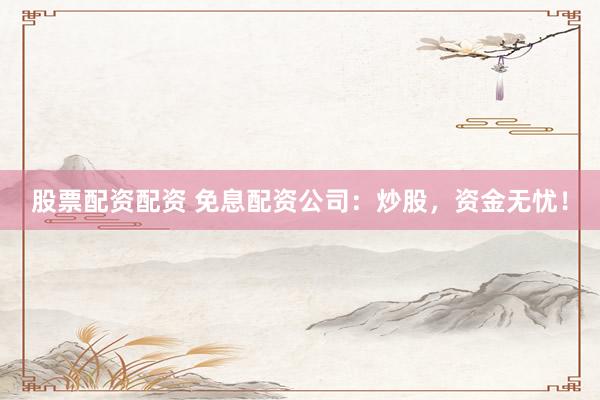 股票配资配资 免息配资公司：炒股，资金无忧！