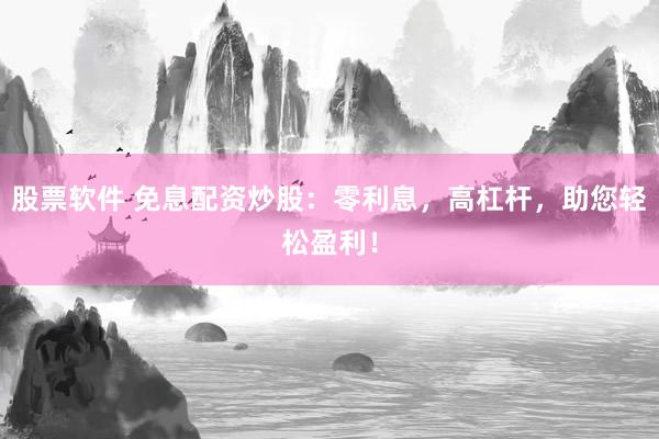 股票软件 免息配资炒股：零利息，高杠杆，助您轻松盈利！