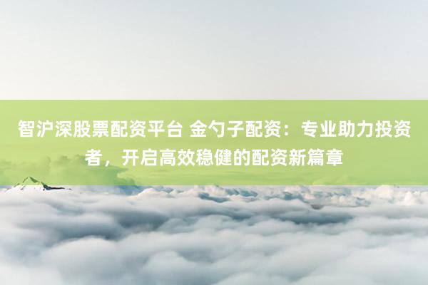 智沪深股票配资平台 金勺子配资：专业助力投资者，开启高效稳健的配资新篇章