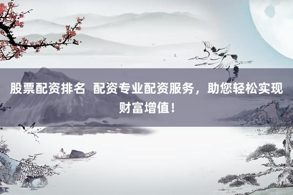 股票配资排名  配资专业配资服务，助您轻松实现财富增值！