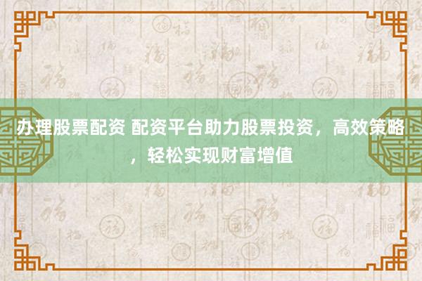 办理股票配资 配资平台助力股票投资，高效策略，轻松实现财富增值