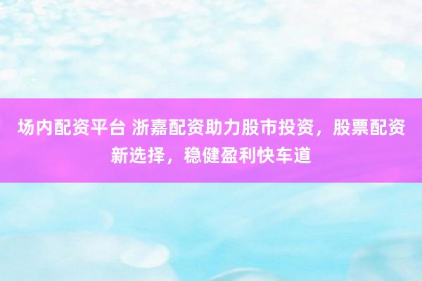 场内配资平台 浙嘉配资助力股市投资，股票配资新选择，稳健盈利快车道