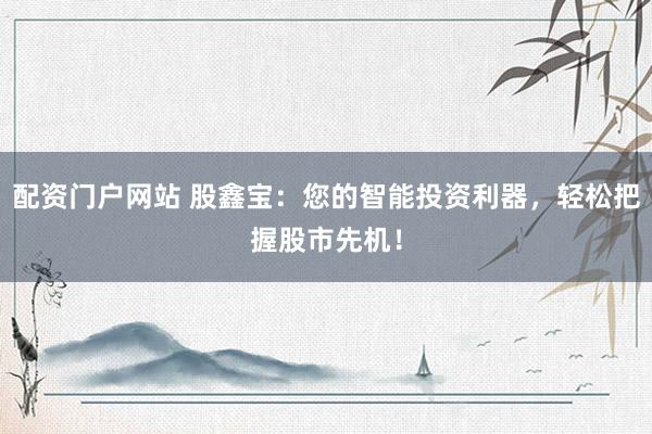 配资门户网站 股鑫宝：您的智能投资利器，轻松把握股市先机！