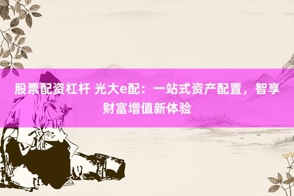 股票配资杠杆 光大e配：一站式资产配置，智享财富增值新体验
