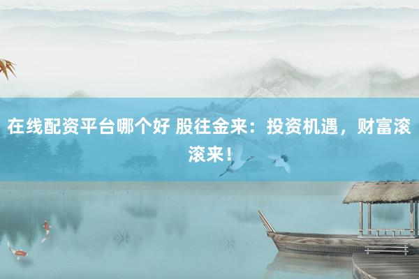 在线配资平台哪个好 股往金来：投资机遇，财富滚滚来！