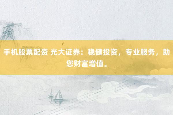 手机股票配资 光大证券：稳健投资，专业服务，助您财富增值。