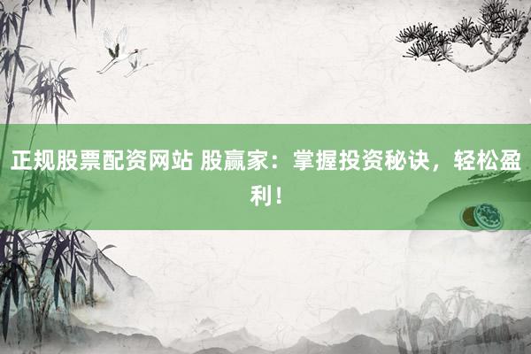 正规股票配资网站 股赢家：掌握投资秘诀，轻松盈利！