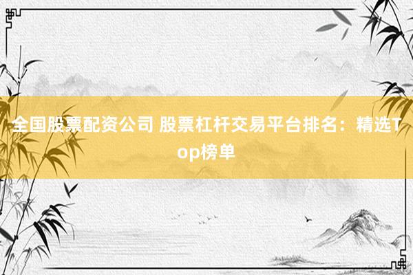 全国股票配资公司 股票杠杆交易平台排名：精选Top榜单