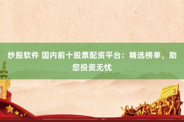 炒股软件 国内前十股票配资平台：精选榜单，助您投资无忧