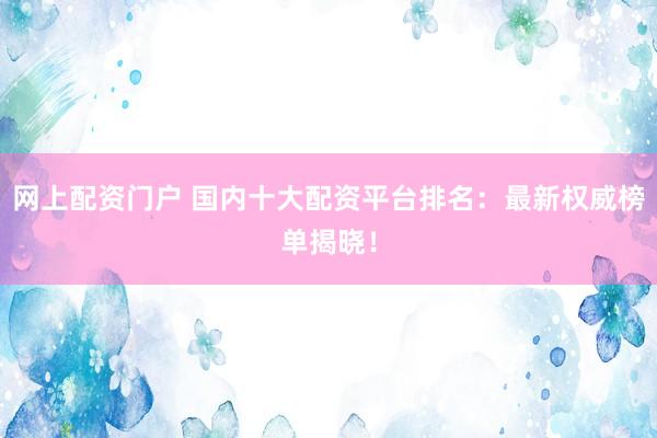 网上配资门户 国内十大配资平台排名：最新权威榜单揭晓！