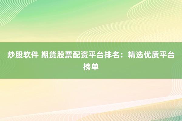炒股软件 期货股票配资平台排名：精选优质平台榜单