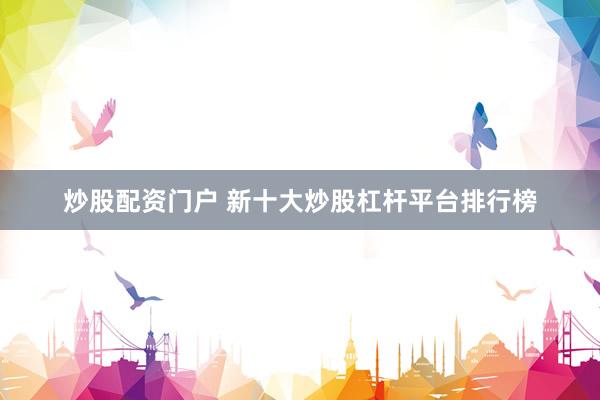 炒股配资门户 新十大炒股杠杆平台排行榜