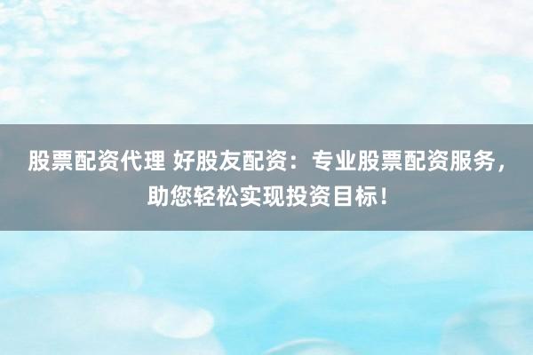 股票配资代理 好股友配资：专业股票配资服务，助您轻松实现投资目标！