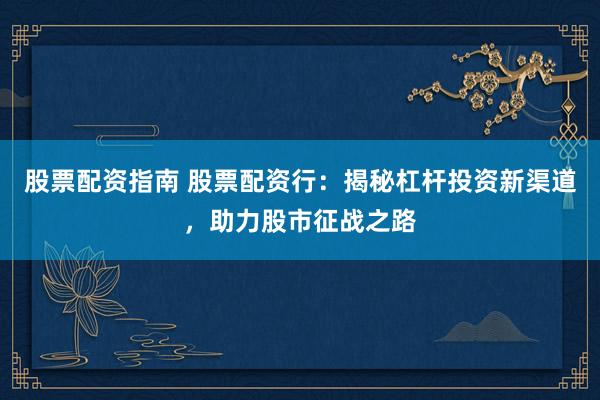 股票配资指南 股票配资行：揭秘杠杆投资新渠道，助力股市征战之路