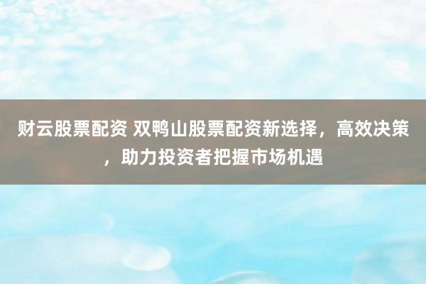 财云股票配资 双鸭山股票配资新选择，高效决策，助力投资者把握市场机遇