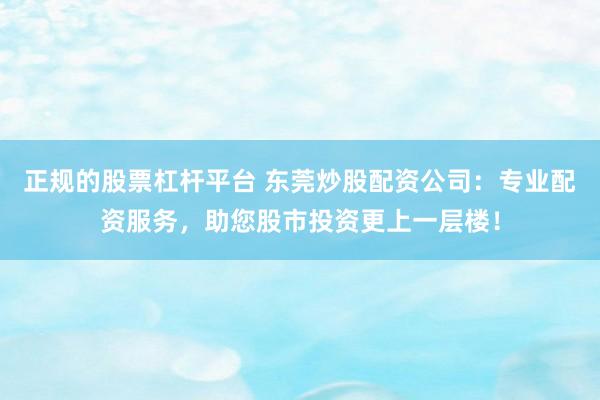 正规的股票杠杆平台 东莞炒股配资公司：专业配资服务，助您股市投资更上一层楼！