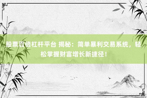 股票百倍杠杆平台 揭秘：简单暴利交易系统，轻松掌握财富增长新捷径！
