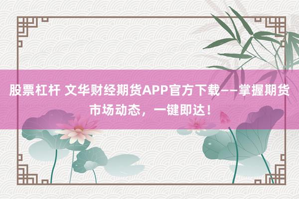 股票杠杆 文华财经期货APP官方下载——掌握期货市场动态，一键即达！