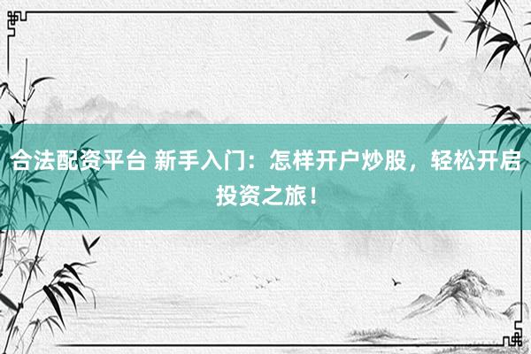 合法配资平台 新手入门：怎样开户炒股，轻松开启投资之旅！