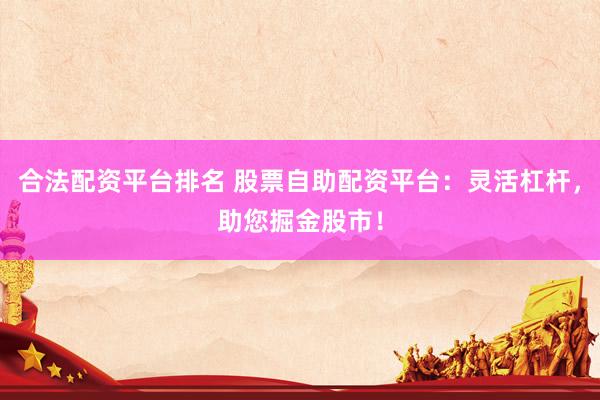 合法配资平台排名 股票自助配资平台：灵活杠杆，助您掘金股市！