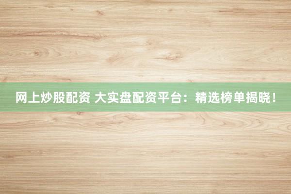 网上炒股配资 大实盘配资平台：精选榜单揭晓！