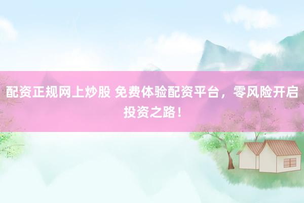 配资正规网上炒股 免费体验配资平台，零风险开启投资之路！