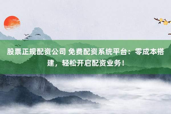 股票正规配资公司 免费配资系统平台：零成本搭建，轻松开启配资业务！