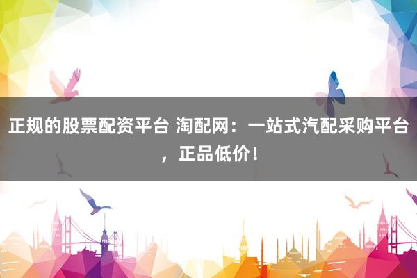 正规的股票配资平台 淘配网：一站式汽配采购平台，正品低价！