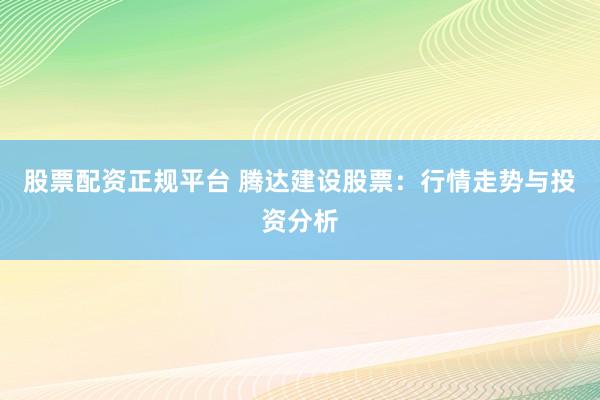 股票配资正规平台 腾达建设股票：行情走势与投资分析