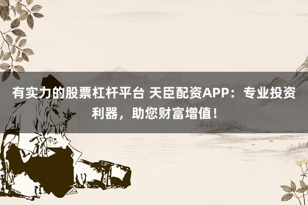 有实力的股票杠杆平台 天臣配资APP：专业投资利器，助您财富增值！